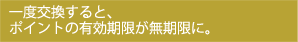 一度交換すると、ポイントの有効期限が無期限に。