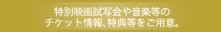 特別映画試写会や音楽等のチケット情報、特典などをご用意。